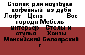 Столик для ноутбука (кофейный) из дуба Лофт › Цена ­ 5 900 - Все города Мебель, интерьер » Столы и стулья   . Ханты-Мансийский,Белоярский г.